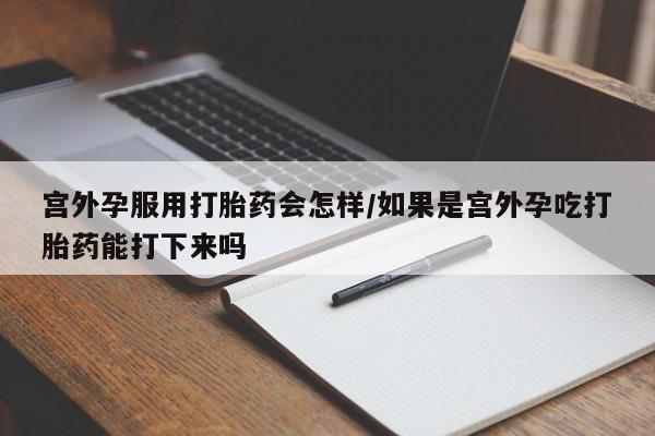 购买米非司酮片打胎药微信宫外孕服用打胎药会怎样/如果是宫外孕吃打胎药能打下来吗