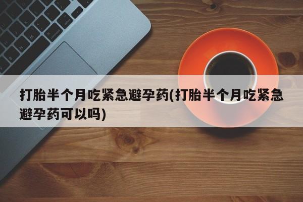购买米非司酮片打胎药微信打胎半个月吃紧急避孕药(打胎半个月吃紧急避孕药可以吗)