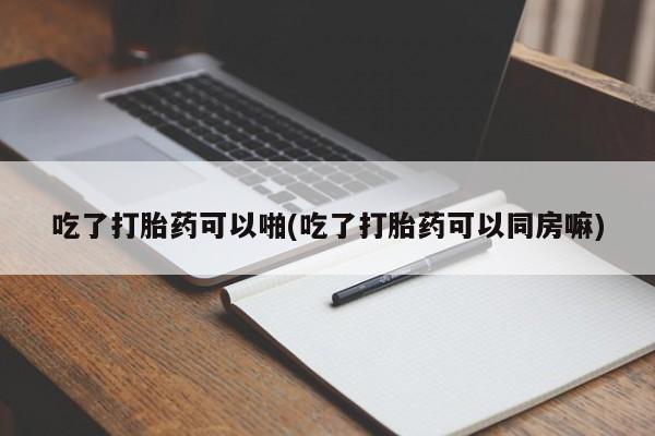购买米非司酮片打胎药微信吃了打胎药可以啪(吃了打胎药可以同房嘛)