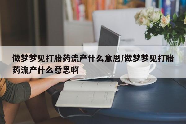 购买米非司酮片打胎药微信做梦梦见打胎药流产什么意思/做梦梦见打胎药流产什么意思啊