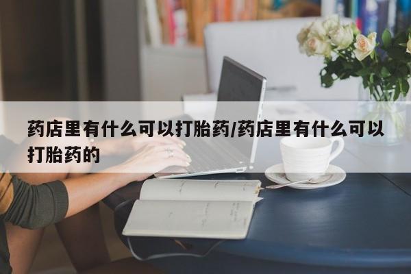 购买米非司酮片打胎药微信药店里有什么可以打胎药/药店里有什么可以打胎药的