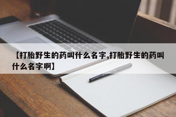 购买米非司酮片打胎药微信【打胎野生的药叫什么名字,打胎野生的药叫什么名字啊】